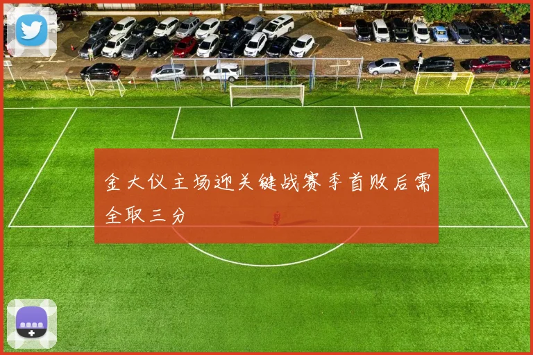 金大仪主场迎关键战赛季首败后需全取三分