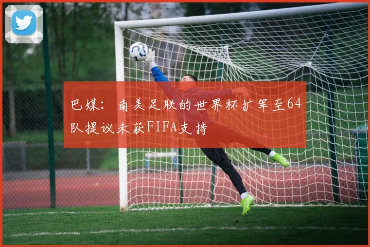 巴媒：南美足联的世界杯扩军至64队提议未获FIFA支持