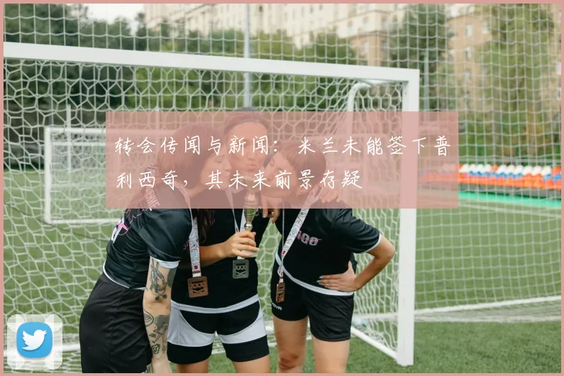 转会传闻与新闻：米兰未能签下普利西奇，其未来前景存疑