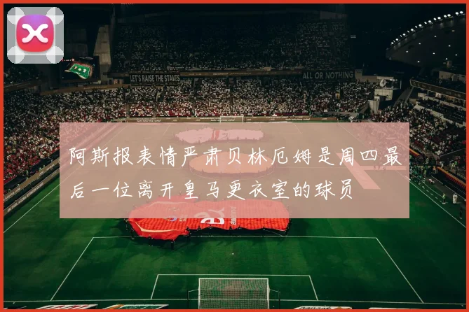 阿斯报表情严肃贝林厄姆是周四最后一位离开皇马更衣室的球员