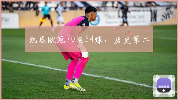凯恩欧冠70场54球，历史第二