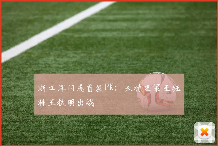 浙江津门虎首发PK：米特里策王钰栋王秋明出战