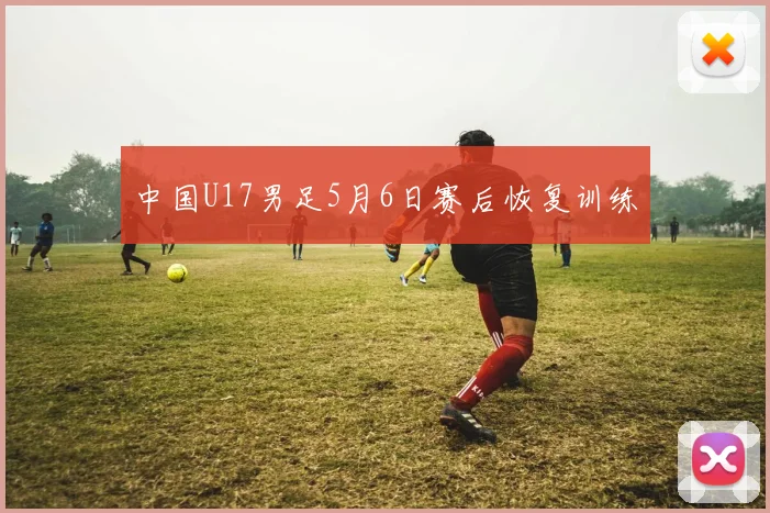 中国U17男足5月6日赛后恢复训练